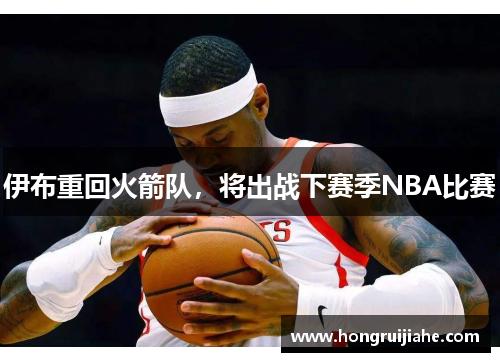 伊布重回火箭队，将出战下赛季NBA比赛